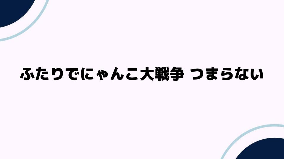 ふたりでにゃんこ大戦争がつまらないと感じる理由